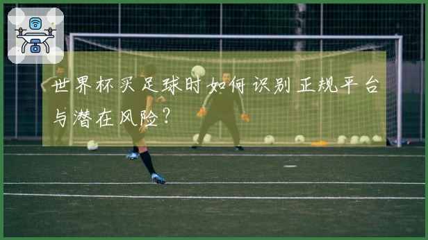 世界杯买足球时如何识别正规平台与潜在风险？