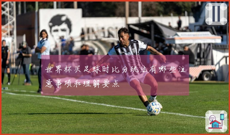 世界杯买足球时比分玩法有哪些注意事项和理解要点