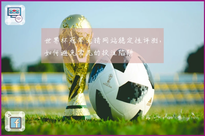 世界杯冠军竞猜网站稳定性评测，如何避免常见的投注陷阱