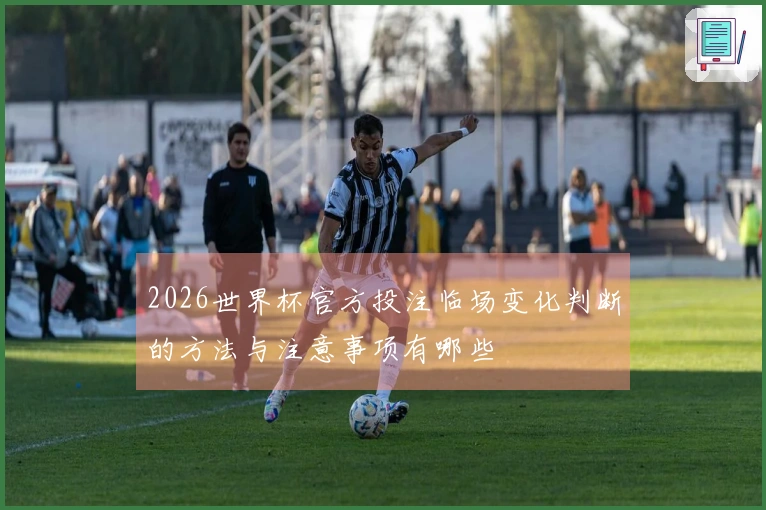 2026世界杯官方投注临场变化判断的方法与注意事项有哪些