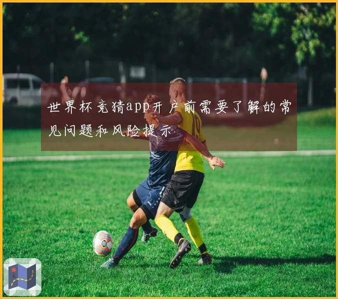 世界杯竞猜app开户前需要了解的常见问题和风险提示