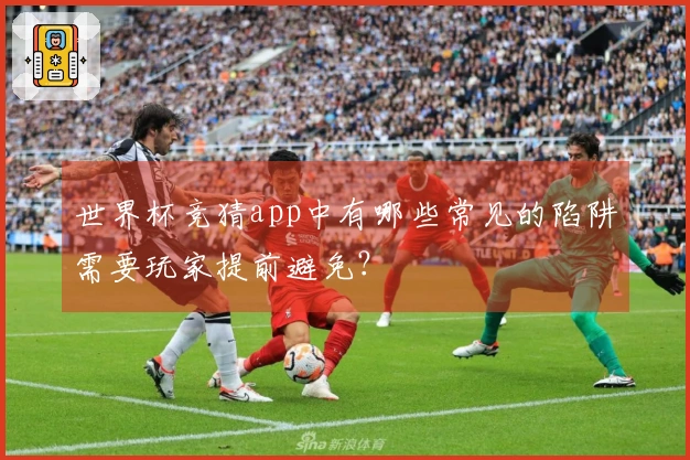 世界杯竞猜app中有哪些常见的陷阱需要玩家提前避免？