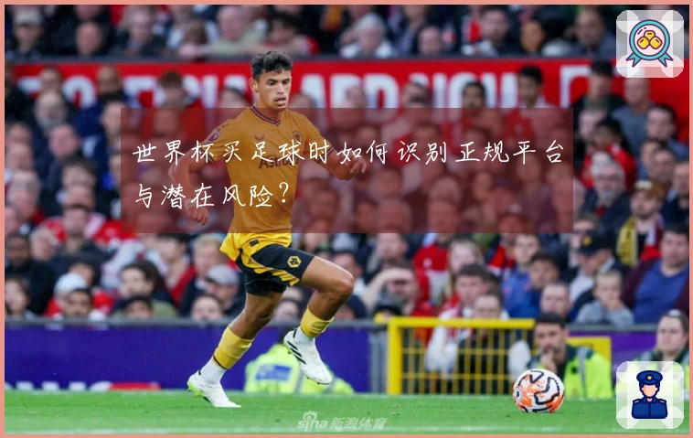 世界杯买足球时如何识别正规平台与潜在风险？